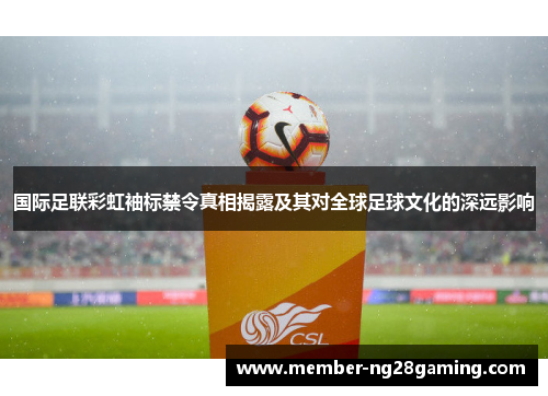 国际足联彩虹袖标禁令真相揭露及其对全球足球文化的深远影响 国际足联彩虹袖标禁令真相揭露及其对全球足球文化的深远影响