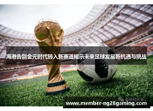海港告别金元时代转入新赛道揭示未来足球发展新机遇与挑战 海港告别金元时代转入新赛道揭示未来足球发展新机遇与挑战