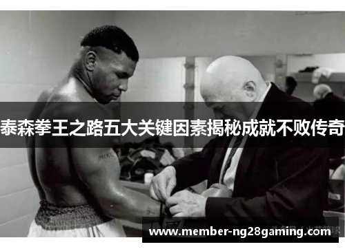 泰森拳王之路五大关键因素揭秘成就不败传奇 泰森拳王之路五大关键因素揭秘成就不败传奇