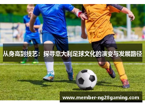 从身高到技艺:探寻意大利足球文化的演变与发展路径 从身高到技艺:探寻意大利足球文化的演变与发展路径
