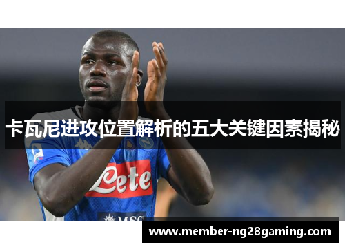 卡瓦尼进攻位置解析的五大关键因素揭秘 卡瓦尼进攻位置解析的五大关键因素揭秘