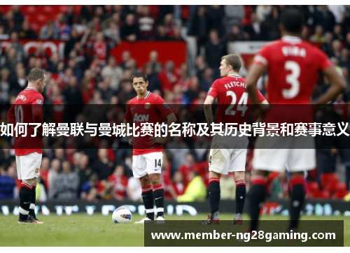 如何了解曼联与曼城比赛的名称及其历史背景和赛事意义 如何了解曼联与曼城比赛的名称及其历史背景和赛事意义