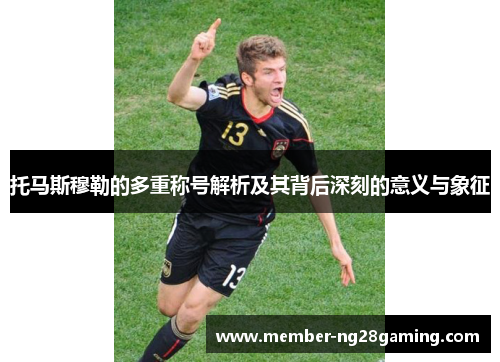 托马斯穆勒的多重称号解析及其背后深刻的意义与象征 托马斯穆勒的多重称号解析及其背后深刻的意义与象征