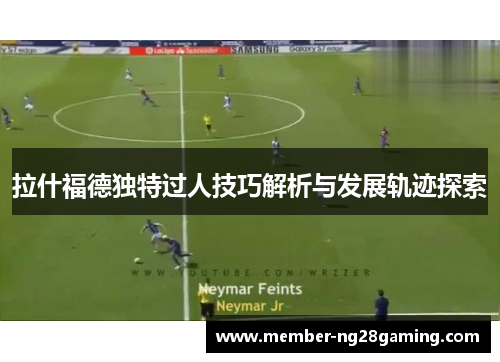 拉什福德独特过人技巧解析与发展轨迹探索 拉什福德独特过人技巧解析与发展轨迹探索