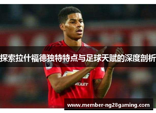 探索拉什福德独特特点与足球天赋的深度剖析 探索拉什福德独特特点与足球天赋的深度剖析
