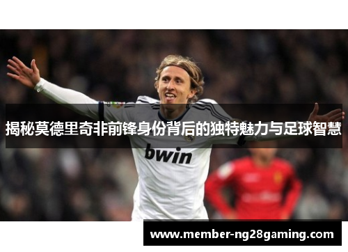 揭秘莫德里奇非前锋身份背后的独特魅力与足球智慧 揭秘莫德里奇非前锋身份背后的独特魅力与足球智慧