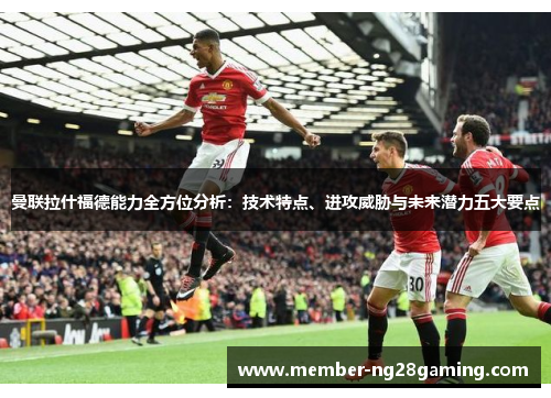 曼联拉什福德能力全方位分析:技术特点、进攻威胁与未来潜力五大要点 曼联拉什福德能力全方位分析:技术特点、进攻威胁与未来潜力五大要点