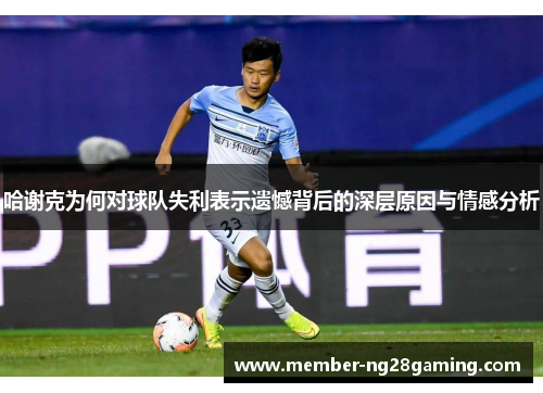 哈谢克为何对球队失利表示遗憾背后的深层原因与情感分析 哈谢克为何对球队失利表示遗憾背后的深层原因与情感分析