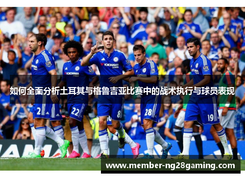 如何全面分析土耳其与格鲁吉亚比赛中的战术执行与球员表现 如何全面分析土耳其与格鲁吉亚比赛中的战术执行与球员表现