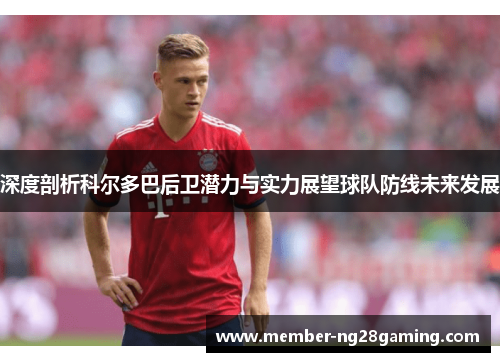 深度剖析科尔多巴后卫潜力与实力展望球队防线未来发展 深度剖析科尔多巴后卫潜力与实力展望球队防线未来发展