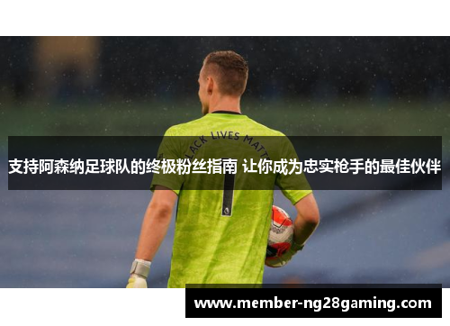 支持阿森纳足球队的终极粉丝指南 让你成为忠实枪手的最佳伙伴 支持阿森纳足球队的终极粉丝指南 让你成为忠实枪手的最佳伙伴