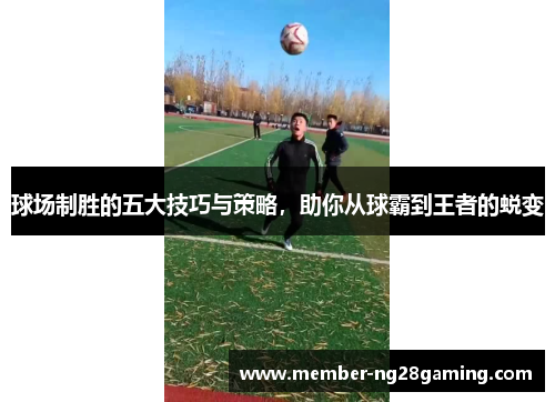 球场制胜的五大技巧与策略,助你从球霸到王者的蜕变 球场制胜的五大技巧与策略,助你从球霸到王者的蜕变