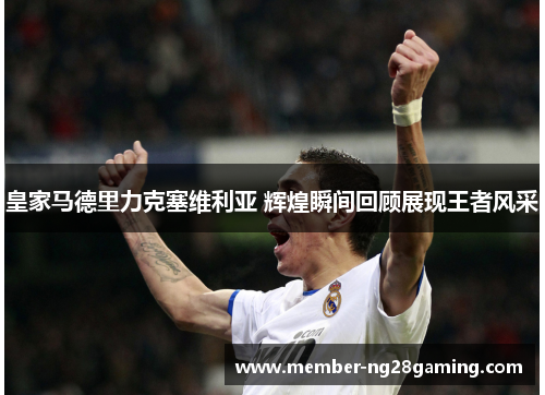皇家马德里力克塞维利亚 辉煌瞬间回顾展现王者风采 皇家马德里力克塞维利亚 辉煌瞬间回顾展现王者风采