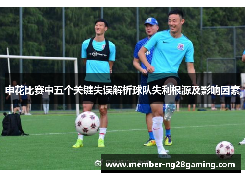 申花比赛中五个关键失误解析球队失利根源及影响因素 申花比赛中五个关键失误解析球队失利根源及影响因素