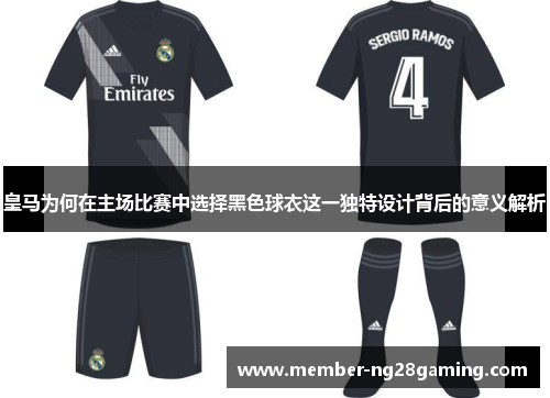 皇马为何在主场比赛中选择黑色球衣这一独特设计背后的意义解析 皇马为何在主场比赛中选择黑色球衣这一独特设计背后的意义解析