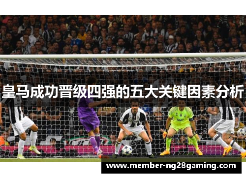 皇马成功晋级四强的五大关键因素分析 皇马成功晋级四强的五大关键因素分析