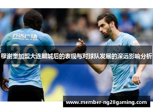 穆谢奎加盟大连鲲城后的表现与对球队发展的深远影响分析 穆谢奎加盟大连鲲城后的表现与对球队发展的深远影响分析