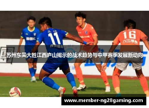 苏州东吴大胜江西庐山揭示的战术趋势与中甲赛季发展新动向 苏州东吴大胜江西庐山揭示的战术趋势与中甲赛季发展新动向