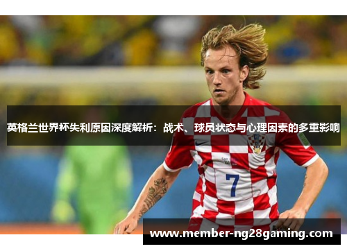 英格兰世界杯失利原因深度解析:战术、球员状态与心理因素的多重影响 英格兰世界杯失利原因深度解析:战术、球员状态与心理因素的多重影响