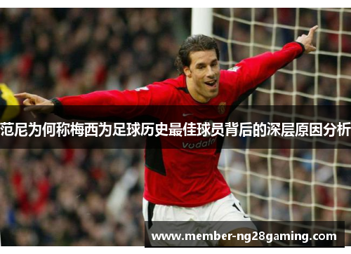 范尼为何称梅西为足球历史最佳球员背后的深层原因分析 范尼为何称梅西为足球历史最佳球员背后的深层原因分析