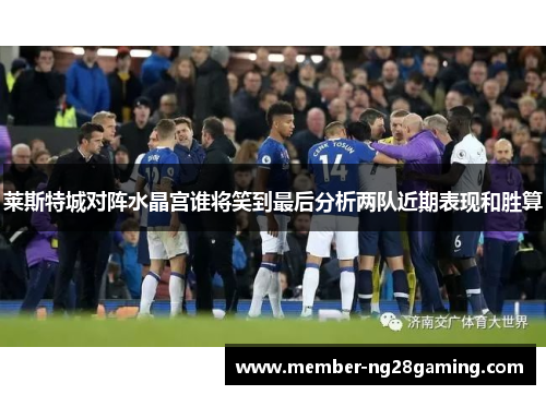 莱斯特城对阵水晶宫谁将笑到最后分析两队近期表现和胜算 莱斯特城对阵水晶宫谁将笑到最后分析两队近期表现和胜算