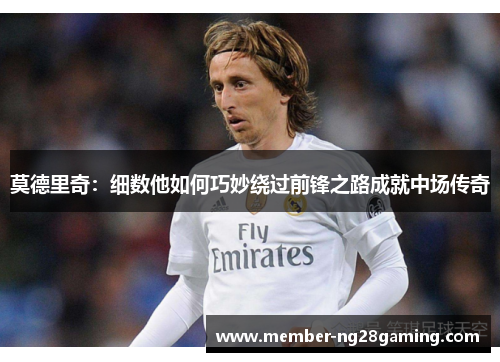 莫德里奇:细数他如何巧妙绕过前锋之路成就中场传奇 莫德里奇:细数他如何巧妙绕过前锋之路成就中场传奇