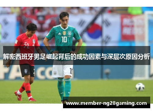 解密西班牙男足崛起背后的成功因素与深层次原因分析 解密西班牙男足崛起背后的成功因素与深层次原因分析