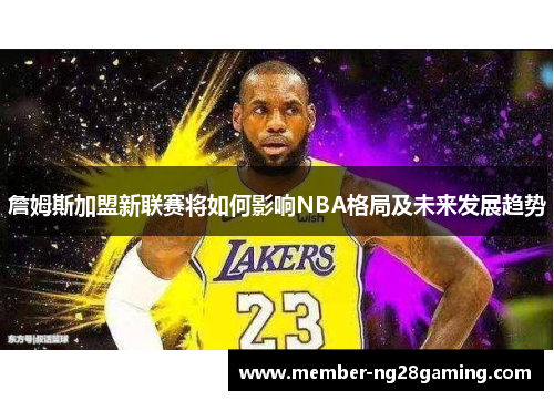 詹姆斯加盟新联赛将如何影响NBA格局及未来发展趋势 詹姆斯加盟新联赛将如何影响NBA格局及未来发展趋势