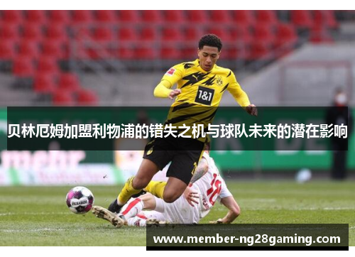 贝林厄姆加盟利物浦的错失之机与球队未来的潜在影响 贝林厄姆加盟利物浦的错失之机与球队未来的潜在影响