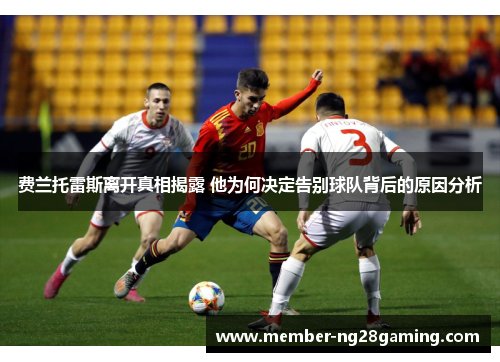 费兰托雷斯离开真相揭露 他为何决定告别球队背后的原因分析 费兰托雷斯离开真相揭露 他为何决定告别球队背后的原因分析