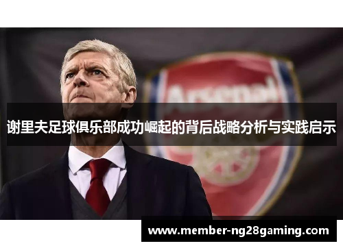 谢里夫足球俱乐部成功崛起的背后战略分析与实践启示 谢里夫足球俱乐部成功崛起的背后战略分析与实践启示