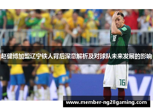 赵健博加盟辽宁铁人背后深意解析及对球队未来发展的影响 赵健博加盟辽宁铁人背后深意解析及对球队未来发展的影响