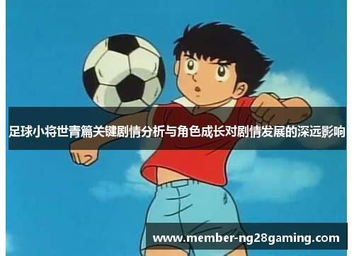 足球小将世青篇关键剧情分析与角色成长对剧情发展的深远影响 足球小将世青篇关键剧情分析与角色成长对剧情发展的深远影响