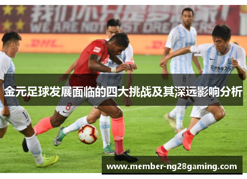 金元足球发展面临的四大挑战及其深远影响分析 金元足球发展面临的四大挑战及其深远影响分析