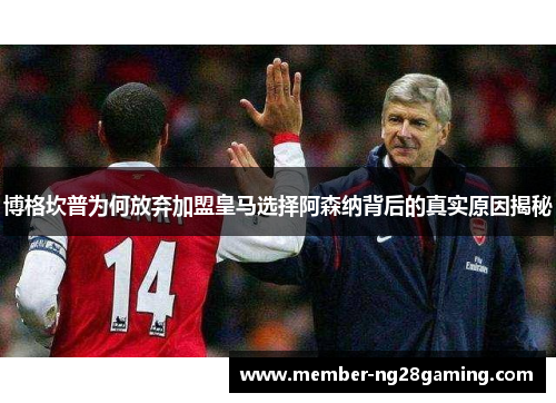 博格坎普为何放弃加盟皇马选择阿森纳背后的真实原因揭秘 博格坎普为何放弃加盟皇马选择阿森纳背后的真实原因揭秘