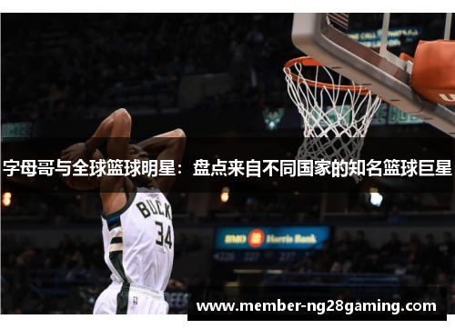 字母哥与全球篮球明星:盘点来自不同国家的知名篮球巨星 字母哥与全球篮球明星:盘点来自不同国家的知名篮球巨星