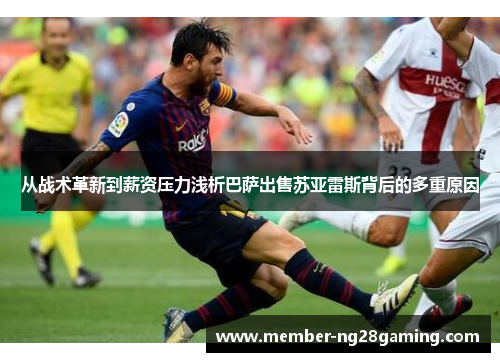 从战术革新到薪资压力浅析巴萨出售苏亚雷斯背后的多重原因 从战术革新到薪资压力浅析巴萨出售苏亚雷斯背后的多重原因