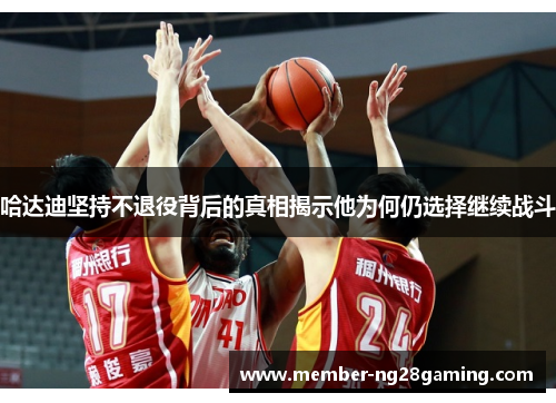 哈达迪坚持不退役背后的真相揭示他为何仍选择继续战斗 哈达迪坚持不退役背后的真相揭示他为何仍选择继续战斗