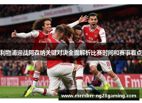 利物浦迎战阿森纳关键对决全面解析比赛时间和赛事看点 利物浦迎战阿森纳关键对决全面解析比赛时间和赛事看点