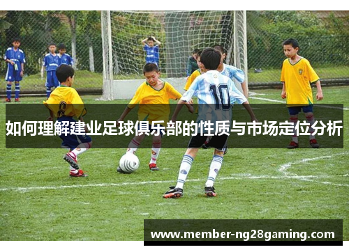 如何理解建业足球俱乐部的性质与市场定位分析 如何理解建业足球俱乐部的性质与市场定位分析