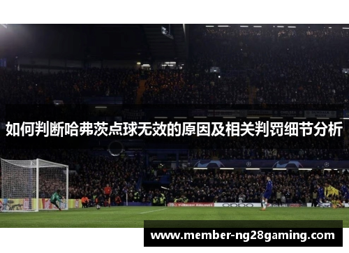 如何判断哈弗茨点球无效的原因及相关判罚细节分析 如何判断哈弗茨点球无效的原因及相关判罚细节分析