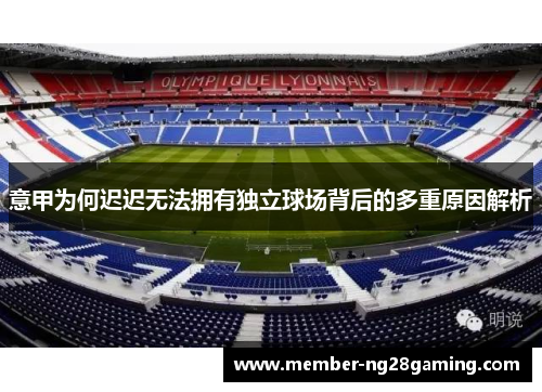 意甲为何迟迟无法拥有独立球场背后的多重原因解析 意甲为何迟迟无法拥有独立球场背后的多重原因解析