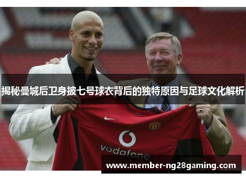 揭秘曼城后卫身披七号球衣背后的独特原因与足球文化解析 揭秘曼城后卫身披七号球衣背后的独特原因与足球文化解析
