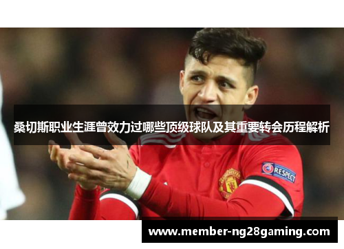 桑切斯职业生涯曾效力过哪些顶级球队及其重要转会历程解析 桑切斯职业生涯曾效力过哪些顶级球队及其重要转会历程解析