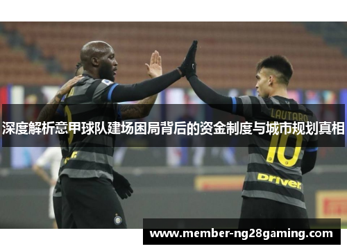 深度解析意甲球队建场困局背后的资金制度与城市规划真相 深度解析意甲球队建场困局背后的资金制度与城市规划真相