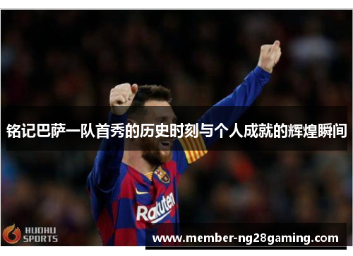 铭记巴萨一队首秀的历史时刻与个人成就的辉煌瞬间 铭记巴萨一队首秀的历史时刻与个人成就的辉煌瞬间