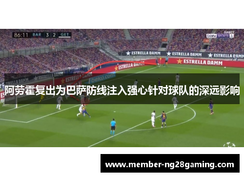 阿劳霍复出为巴萨防线注入强心针对球队的深远影响 阿劳霍复出为巴萨防线注入强心针对球队的深远影响