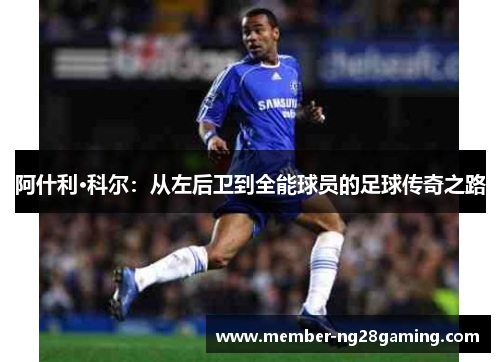 阿什利·科尔:从左后卫到全能球员的足球传奇之路 阿什利·科尔:从左后卫到全能球员的足球传奇之路