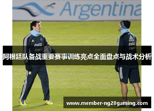 阿根廷队备战重要赛事训练亮点全面盘点与战术分析 阿根廷队备战重要赛事训练亮点全面盘点与战术分析