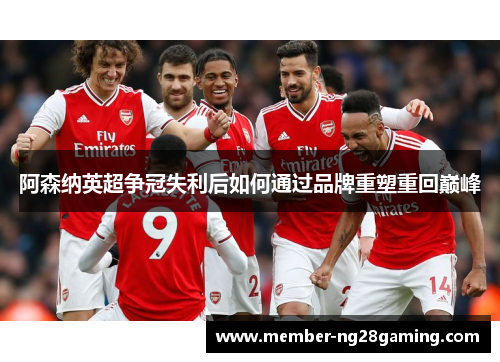 阿森纳英超争冠失利后如何通过品牌重塑重回巅峰 阿森纳英超争冠失利后如何通过品牌重塑重回巅峰